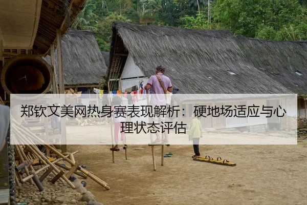 郑钦文美网热身赛表现解析:硬地场适应与心理状态评估