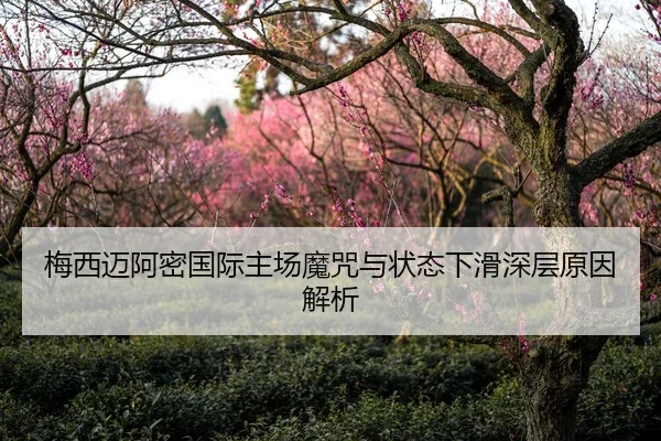 梅西迈阿密国际主场魔咒与状态下滑深层原因解析