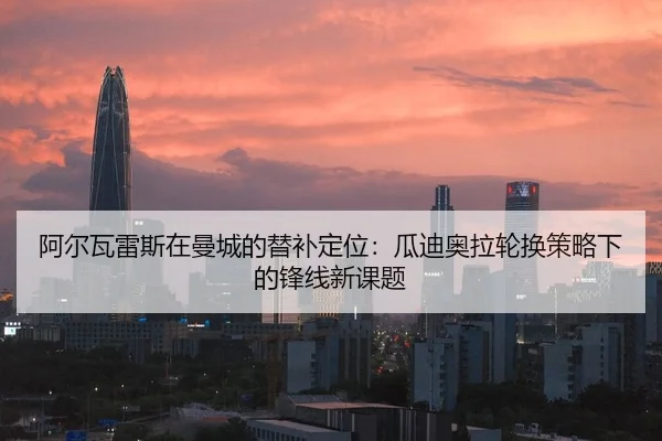 阿尔瓦雷斯在曼城的替补定位：瓜迪奥拉轮换策略下的锋线新课题