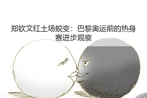 郑钦文红土场蜕变：巴黎奥运前的热身赛进步观察