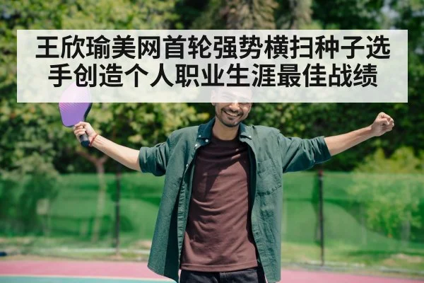 王欣瑜美网首轮强势横扫种子选手创造个人职业生涯最佳战绩