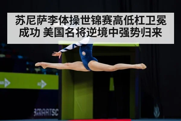 苏尼萨李体操世锦赛高低杠卫冕成功 美国名将逆境中强势归来