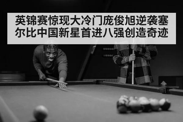 英锦赛惊现大冷门庞俊旭逆袭塞尔比中国新星首进八强创造奇迹