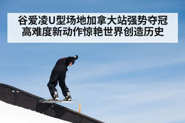 谷爱凌U型场地加拿大站强势夺冠 高难度新动作惊艳世界创造历史