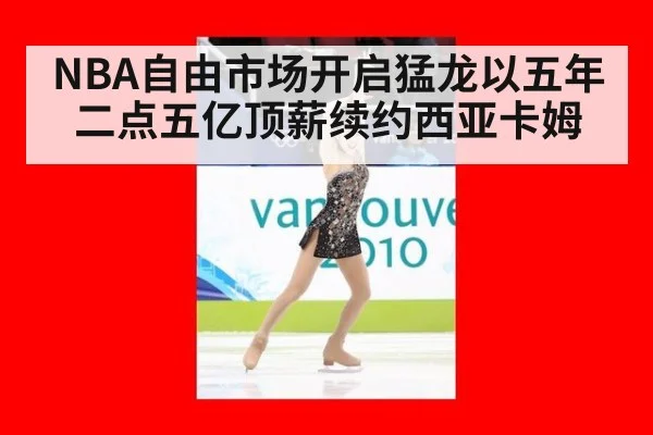NBA自由市场开启猛龙以五年二点五亿顶薪续约西亚卡姆