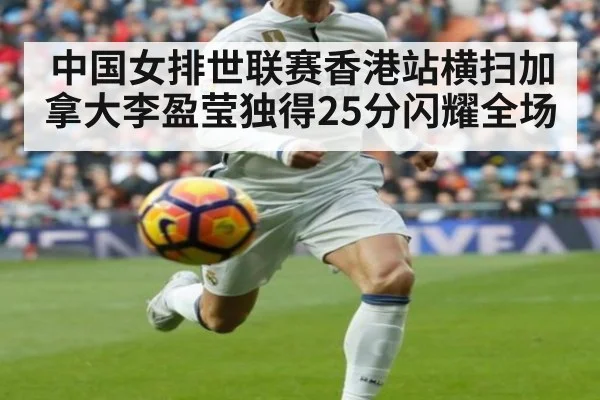 中国女排世联赛香港站横扫加拿大李盈莹独得25分闪耀全场
