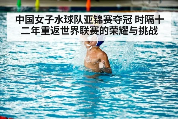 中国女子水球队亚锦赛夺冠 时隔十二年重返世界联赛的荣耀与挑战